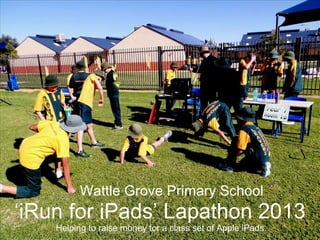 Wattle Grove Primary School
‘iRun for iPads’ Lapathon 2013
Helping to raise money for a class set of Apple iPads
 
