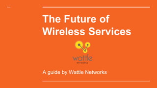 The Future of
Wireless Services
A guide by Wattle Networks
 