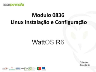 Modulo 0836
Linux instalação e Configuração
WattOS R6
Feito por:
Ricardo Gil
 