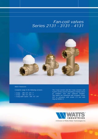 Fan-coil valves
                          Series 2131 - 3131 - 4131




Main features

Complete range in the following versions :   - The 3-way version and the 3-way versions with
                                               4 ports can be used as diverting or mixing valves
• 2-way - DN: 1/2”, 3/4”, 1”                   of compact size and reduced weights.
• 3-way - DN: 1/2”, 3/4”, 1”                   The valves are motorized with actuators series
• 3-way with 4 ports - DN: 1/2”, 3/4”          22C or actuators with stroke 2.5 mm with
                                               ring nut M30x1.5.
 