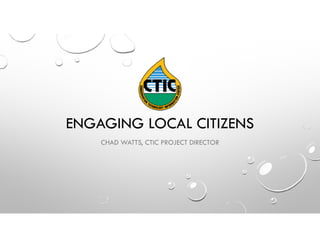 ENGAGING LOCAL CITIZENS
CHAD WATTS, CTIC PROJECT DIRECTOR
 