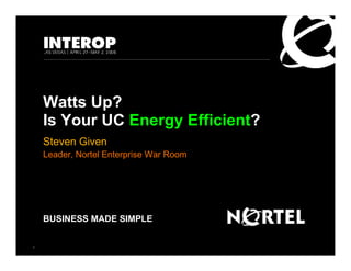 Watts Up?
    Is Your UC Energy Efficient?
    Steven Given
    Leader, Nortel Enterprise War Room




    BUSINESS MADE SIMPLE


0                            Nortel Confidential Information
 