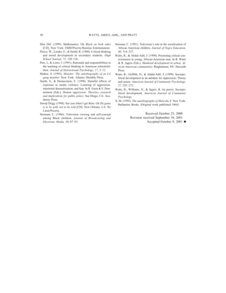 Mos Def. (1999). Mathematics. On Black on both sides
[CD]. New York: EMD/Priority/Rawkus Entertainment.
Pierce, W., Lemke, E., & Smith, R. (1988). Critical thinking
and moral development in secondary students. High
School Journal, 71, 120–126.
Piro, J., & Lorio, J. (1991). Rationale and responsibilities in
the teaching of critical thinking to American schoolchil-
dren. Journal of Instructional Psychology, 17, 3–12.
Shakur, S. (1993). Monster: The autobiography of an LA
gang member. New York: Atlantic Monthly Press.
Smith, S., & Donnerstein, E. (1998). Harmful effects of
exposure to media violence: Learning of aggression,
emotional desensitization, and fear. In R. Geen & E. Don-
nerstein (Eds.), Human aggression: Theories, research
and implications for public policy. San Diego, CA: Aca-
demic Press.
Snoop Dogg. (1998). See you when I get there. On Da game
is to be sold, not to be told [CD]. New Orleans, LA: No
Limit/Priority.
Stroman, C. (1986). Television viewing and self-concept
among Black children. Journal of Broadcasting and
Electronic Media, 30, 87–93.
Stroman, C. (1991). Television’s role in the socialization of
African American children. Journal of Negro Education,
60, 314–327.
Watts, R., & Abdul-Adil, J. (1998). Promoting critical con-
sciousness in young, African-American men. In R. Watts
& R. Jagers (Eds.), Manhood development in urban, Af-
rican-American communities. Binghamton, NY: Haworth
Press.
Watts, R., Griffith, D., & Abdul-Adil, J. (1999). Sociopo-
litical development as an antidote for oppression: Theory
and action. American Journal of Community Psychology,
27, 255–272.
Watts, R., Williams, N., & Jagers, R. (in press). Sociopo-
litical development. American Journal of Community
Psychology.
X, M. (1992). The autobiography of Malcolm X. New York:
Ballantine Books. (Original work published 1964)
Received October 25, 2000
Revision received September 10, 2001
Accepted October 9, 2001 Ⅲ
WATTS, ABDUL-ADIL, AND PRATT50
 