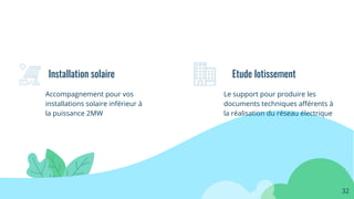 Accompagnement pour vos
installations solaire inférieur à
la puissance 2MW
Installation solaire
32
Etude lotissement
Le support pour produire les
documents techniques aﬀérents à
la réalisation du réseau électrique
 