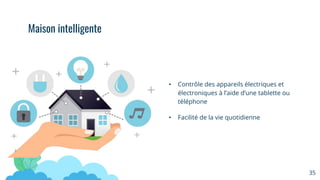 • Contrôle des appareils électriques et
électroniques à l’aide d’une tablette ou
téléphone
• Facilité de la vie quotidienne
35
Maison intelligente
 