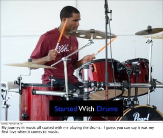 Started With Drums
Sunday, February 28, 16
My journey in music all started with me playing the drums. I guess you can say it was my
ﬁrst love when it comes to music.
 