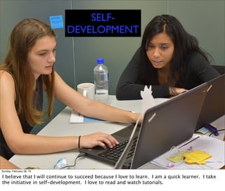 SELF-
DEVELOPMENT
Sunday, February 28, 16
I believe that I will continue to succeed because I love to learn. I am a quick learner. I take
the initiative in self-development. I love to read and watch tutorials.
 