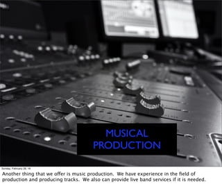 MUSICAL
PRODUCTION
Sunday, February 28, 16
Another thing that we offer is music production. We have experience in the ﬁeld of
production and producing tracks. We also can provide live band services if it is needed.
 