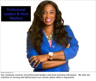 Professional
Leaders & Hard
Workers
Sunday, February 28, 16
Our company consists of professional leaders and hard working individuals. We take the
initiative in serving and delivering to our clients above what is requested.
 