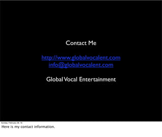 Contact Me
http://www.globalvocalent.com
info@globalvocalent.com
GlobalVocal Entertainment
Sunday, February 28, 16
Here is my contact information.
 