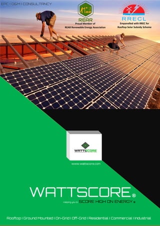 Helping you to SCORE HIGH ON ENERGY ®
Rooftop I Ground Mounted I On-Grid I Off-Grid I Residential I Commercial I Industrial
EPC I O&M I CONSULTANCY
WATTSCORE®
www.wattscore.com
Proud Member of
REAR Renewable Energy Association
Empanelled with RREC for
Rooftop Solar Subsidy Scheme
 