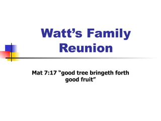 Watt’s Family
     Reunion
Mat 7:17 “good tree bringeth forth
           good fruit”
 