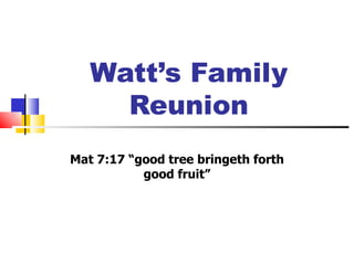 Watt’s Family
     Reunion
Mat 7:17 “good tree bringeth forth
           good fruit”
 