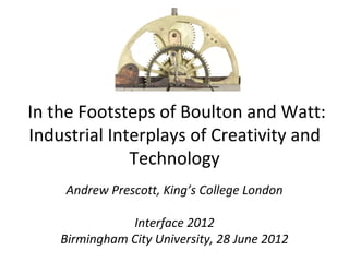  In the Footsteps of Boulton and Watt: 
 Industrial Interplays of Creativity and 
               Technology
     Andrew Prescott, King’s College London

               Interface 2012
    Birmingham City University, 28 June 2012
 