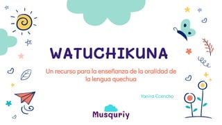 WATUCHIKUNA
Yanira Ccencho
Un recurso para la enseñanza de la oralidad de
la lengua quechua
 
