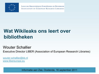 Wat Wikileaks ons leert over
bibliotheken

Wouter Schallier
Executive Director LIBER (Association of European Research Libraries)

wouter.schallier@kb.nl
www.libereurope.eu


                Informatie aan Zee, Oostende, 16 september 2011
 