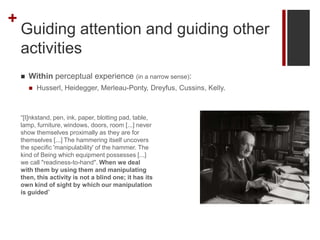+
Guiding attention and guiding other
activities
 Within perceptual experience (in a narrow sense):
 Husserl, Heidegger,...