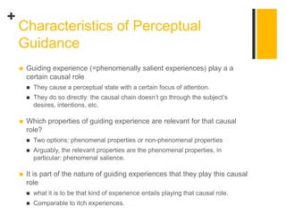 +
 Guiding experience (=phenomenally salient experiences) play a a
certain causal role
 They cause a perceptual state wi...