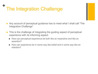 +
 Any account of perceptual guidance has to meet what I shall call “The
Integration Challenge”
 This is the challenge o...