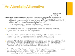 +
Atomistic AdverbialismAttention (adverbially) modifies experiential
attitudes (experiencing x more or less attentively) ...
