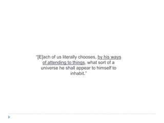 “[E]ach of us literally chooses, by his ways
of attending to things, what sort of a
universe he shall appear to himself to
inhabit.”

 