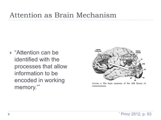 Attention as Brain Mechanism



“Attention can be
identified with the
processes that allow
information to be
encoded in working
memory.”*

*

Prinz 2012, p. 93

 