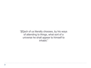 “[E]ach of us literally chooses, by his ways
of attending to things, what sort of a
universe he shall appear to himself to
inhabit.”

 