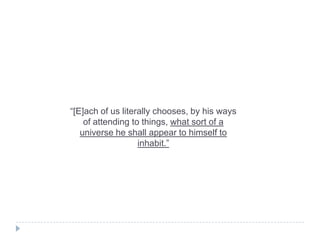 “[E]ach of us literally chooses, by his ways
of attending to things, what sort of a
universe he shall appear to himself to
inhabit.”

 