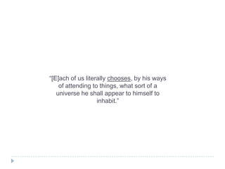 “[E]ach of us literally chooses, by his ways
of attending to things, what sort of a
universe he shall appear to himself to
inhabit.”

 