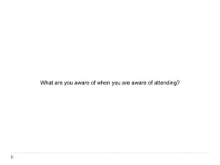 What are you aware of when you are aware of attending?

 