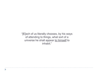 “[E]ach of us literally chooses, by his ways
of attending to things, what sort of a
universe he shall appear to himself to
inhabit.”

 