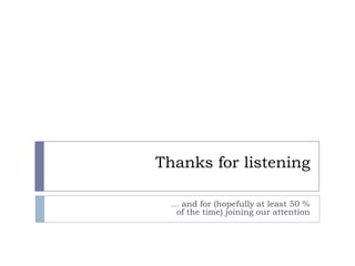 Thanks for listening
… and for (hopefully at least 50 %
of the time) joining our attention

 