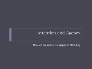 Attention and Agency
How we are actively engaged in attending

 