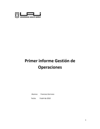 Primer informe Gestión de
       Operaciones




   Alumno:    Francisco Serrrano

   Fecha:    9 abril de 2010




                                   1
 
