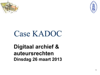 Case KADOC
Digitaal archief &
auteursrechten
Dinsdag 26 maart 2013

                        1
 