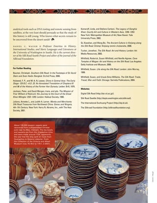 analytical tools such as DNA testing and remote sensing from
satellites, at the very least should persuade us that the study of
this history is still young. Who knows what secrets remain to
be uncovered from the desert sands?
daniel c. waugh is Professor Emeritus in History,
International Studies, and Slavic Languages and Literatures at
the University of Washington in Seattle. He is the current direc-
tor of the Silk Road Seattle Project and editor of the journal of the
Silkroad Foundation.
For Further Reading
Baumer, Christoph. Southern Silk Road: In the Footsteps of Sir Aurel
Stein and Sven Hedin. Bangkok: Orchid Press, 2000.
Hulsewé, F. P., and M. A. N. Loewe. China in Central Asia: The Early
Stage: 125 B.C.–A.D. 23. An Annotated Translation of Chapters 61
and 96 of the History of the Former Han Dynasty. Leiden: Brill, 1979.
Jackson, Peter, and David Morgan, trans. and eds. The Mission of
Friar William of Rubruck: His Journey to the Court of the Great
Khan Möngke 1253–1255. London: Hakluyt Society, 1990.
Juliano, Annette L., and Judith A. Lerner. Monks and Merchants:
Silk Road Treasures from Northwest China: Gansu and Ningxia,
4th–7th Century. New York: Harry N. Abrams, Inc., with The Asia
Society, 2001.
Komaroff, Linda, and Stefano Carboni. The Legacy of Genghis
Khan: Courtly Art and Culture in Western Asia, 1256–1353.
New York: Metropolitan Museum of Art; New Haven: Yale
University Press, 2002.
Qi, Xiaoshan, and Wang Bo. The Ancient Culture in Xinjiang along
the Silk Road. Ürümqi: Xinjiang renmin chubanshe, 2008.
Tucker, Jonathan. The Silk Road: Art and History. London: Art
Media Resources, 2003.
Whitfield, Roderick, Susan Whitfield, and Neville Agnew. Cave
Temples of Mogao: Art and History on the Silk Road. Los Angeles:
Getty Institute and Museum, 2000.
Whitfield, Susan. Life along the Silk Road. London: John Murray,
1999.
Whitfield, Susan, and Ursula Sims-Williams. The Silk Road: Trade,
Travel, War and Faith. Chicago: Serindia Publications, 2004.
Websites
Digital Silk Road (http://dsr.nii.ac.jp/).
Silk Road Seattle (http://depts.washington.edu/silkroad).
The International Dunhuang Project (http://idp.bl.uk).
The Silkroad Foundation (http://silkroadfoundation.org).
22 volume 52, number 3 expedition
DanielC.Waugh
About 130,000 ceramic vessels were
recovered from a shipwrecked Chinese
junk near Ca Mau, Vietnam. The tea bowls
and saucers are from the Jingdezhen kilns
and were made around 1725, apparently
the year that the ship sank en route from
Guangzhou to Batavia (Jakarta). From
the Collection of the Victoria and Albert
Museum (nos. FE.49:2 to 179:1, 2-2007).
 