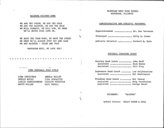 R A I D E R S V I C T O R Y S O N G
W E A R E T H E O R E E N ,
W E A RE T H E G O L D
W E A R E
'
n i E RA I D E R S ,
W E A R E TH E B OL D
WE W I L L C O N QU E iR
,
W E W I L L W I N ,
W E K N O W
WE
'
L L N E V E R E V E R G I V E I N .
W E Hi W E T H E T E A M W O R K ,
W E HA V E T H E S P E E D
W E K N O W W E
'
L L A L W A Y S S T E P OU T A N D L E A D
W E A R E R A I D E R S
-
T R I E D A N D T R U E
V/ A U K E GA N W E S T ,
W E L OV E Y OU !
1 9 8 4 F OO T B A L L S T A T G I R L S
L I S A C H R I S T MA S
S H E L L Y H I C K S
L E S L I E V A N D E R V E NT E R
B U F F Y W I L L M S
A N G E L A B A I L E Y
L I S A J U R G A I T I S
C A R O L Y N V U K O V I C H
ILA R I Y EW E L L
WA U K E G A N W E S T H I G H S C H O O L
WA U K E G A N ,
I L L I N O I S
A DM I N I 5 T PA . T I V E A N D A T H L E T I C P E RS ON N E L
S u
p e r i n t e n d e n t , D r . D o n T o r r e s o n
P r i n c i p
a l B i l l y B . G r e e r
A t h l e t i c D i r e c t o r , R i c h a r d H . H y d e
F OO T B A L L C OA C H I N G S T A F F
V a r s i t
y H e a d C o a c h J o h n N e f f
A s s i s t a n t R i c k M o w e n
A s s i s t a n t B i l l K i n
g
S o
p
h o m o r e H e a d C o a c h ,
L e e H e l p h i n s t i n e
A s s i s t a n t M e l Wa s h i n
g t o n
F r e s h m e n H e a d C o a c h ,
M e l Y a n c e
y
A s s i s t a n t H a i g P a r a v o n i a n
A s s i s t a n t G e o r
g e B a u e r
N I C K N A M E :
"
RA I D E R S
"
S c h o o l C o l o r s : K E L L Y G R E E N & G OL D
 
