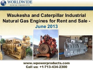 Call us: +1-713-434-2300
Waukesha and Caterpillar Industrial
Natural Gas Engines for Rent and Sale -
June 2013
www.wpowerproducts.com
 