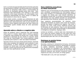 50

Com o aumento da popularidade das ferramentas gratuitas       Gere relatórios executivos;
de web analytics no Brasil, nos últimos dois anos, empresas   eu disse executivos!
de todos os tamanhos estão tendo a oportunidade de
mensurar os resultados gerados pelos seus sites. Este         Sabemos que as ferramentas de web analytics oferecem
fenômeno está estimulando uma carência e uma busca            uma variedade surpreendente de informações sobre o
crescente, entre essas empresas, por informações e por        site e seus usuários. E é justamente porque você conhece
assessoria especializada em como utilizar os dados de         o negócio do cliente que você deverá identificar os
web analytics no dia-a-dia do negócio.                        indicadores-chaves (KPI´s) corretos e relevantes para ele.
                                                              Vale lembrar que suas análises deverão ser apresentadas
Diante deste cenário, acredito que profissionais de web       para gerentes e/ou diretores, portanto, seja sucinto.
analytics e agências digitais têm a grande oportunidade de
afinarem seus relacionamentos com os seus clientes e de       Faça relatórios personalizados. Se possível, insira
trazerem novos negócios para dentro de casa. Deixe-me         elementos familiares ao cliente como nome da empresa,
compartilhar quatro simples dicas de como aproveitar          período dos dados e objetivos de negócio, mas evite o
essa onda.                                                    exagero em cores. Evite enviar relatórios prontos das
                                                              ferramentas de web analytics. Essa é uma oportunidade
                                                              que você tem para vender personalização no atendimento
Aprenda sobre o cliente e o negócio dele                      e inteligência competitiva. Agregue valor.

Antes de qualquer coisa é essencial que você aprenda          Lembre-se também, o cliente está mais interessado em
sobre quem é o cliente. Saber sobre o cliente o ajudará       ouvir sobre seu próprio negócio do que sobre seu nível
a organizar suas análises de acordo com o perfil, tempo       de conhecimento em web analytics. Cuidado na hora da
disponível e interesses de seu cliente no assunto. Ainda      apresentação para não virar um show pessoal.
há a fase da “doutrinação” com muitos gestores, esteja
preparado para explicar o valor dos dados levantados.
                                                              destaque os pontos fortes
Aprenda a forma como seu cliente ganha dinheiro. Aprenda      e as oportunidades
sobre seus processos de negócios, seus produtos e seus
consumidores. É nesse momento de pesquisa sobre o             Branding, ranking em mecanismos de busca, incremento
business do cliente que você pode identificar o “x” da        de visitas, tempo de permanência, penetração em estados
questão, o ponto que fará que seu cliente tenha resultados    ou países, cadastros, downloads, pedidos, compras,
cada vez mais significativos na web.                          etc. Há sempre um resultado a ser comemorado e você
                                                              pode identificá-lo e valorizá-lo diante do seu cliente. Não
                                                              podemos esquecer que também buscamos trazer novos
                                                              negócios pra casa, já me dizia um antigo gestor:
                                                              “não basta pôr o ovo, tem que cacarejar!”.

                                                                                                                    |índice
 