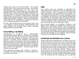 55

Imagine que você é um site de imóveis – um produto            CRM
de custo alto e com ciclo de compra longo. Ao observar
determinados comportamentos em seu site, você                 Todo mundo sabe que considerar a experiência do
consegue identificar em que etapa do ciclo de compra seu      consumidor para se comunicar com ele pode fazer suas
prospect está e assim incluir mensagens específicas. Ao       vendas crescerem. Mas é conhecendo profundamente
invés de sugerir um financiamento quando o usuário está       esse consumidor, suas preferências, seus gostos, sua
procurando 5 a 10 imóveis no mesmo bairro, você pode          “identidade comportamental” que você conseguirá manter
sugerir as datas e horários em que todos os imóveis estarão   sua lealdade. Se você abre o seu internet banking toda
abertos para receber visitantes. Assim você aproveita o       segunda-feira de manhã para saber os gastos do fim-de-
comportamento de navegação do usuário no site para            semana e validar seu saldo (ou falta de), não seria ótimo
criar o momento perfeito de “conversão”.                      o banco reconhecer este comportamento e já oferecer
                                                              esta informação na primeira tela após o login?
Ou seja: Não importa que tipo de empresa você é. Se
o seu objetivo é gerar conversão, definitivamente você        Você precisa estudar sua audiência. Conhecer seus
pode conseguir um resultado muito melhor utilizando           desejos, seus interesses, e praticamente pensar por ele.
Segmentação Comportamental.                                   Dessa forma você poderá antever suas necessidades,
                                                              oferecendo a ele o que acreditava estar buscando, seja
                                                              em forma de publicidade, seja em forma de conteúdo.
Cross Selling / Up Selling                                    Se você souber usar o Behavioral Targeting para provocar
                                                              esse tipo de sensação na sua audiência, não há dúvidas
Considerando os resultados que a Segmentação                  de que ela lhe responderá com lealdade.
Comportamental pode gerar no processo de conversão,
você já tem uma boa dica do que ela é capaz de fazer
pelo cross selling. Imagine um cliente A, que acabou de       Construção de afinidade com a marca
comprar um celular, esteja navegando imediatamente
depois, ou algum tempo depois, por um site qualquer da        Todos os dias você é impactado por inúmeras marcas, do
web. Quais seriam os itens que você poderia oferecer a        primeiro ao último minuto do seu dia. Você acorda, liga
alguém, que só você sabe, acabou de comprar um celular?       a TV, e a primeira coisa que vê é o anúncio de uma pasta
Uma capa específica para aquele modelo? Um carregador         de dente, que a propósito, não é a que você usa. Você
para o carro? Um headphone? Ou quem sabe até um               sai de casa, entra no carro, liga o rádio e lá está outro
modelo mais avançado.                                         produto sendo anunciado. No trabalho liga o computador,
                                                              e resolve ler as principais notícias. Outra, outra,
Essa informação preciosa pode ajudá-lo a localizar e          outra e outra marca. Na Internet não seria diferente.
a planejar as mais inteligentes e criativas ações para        O entretenimento é patrocinado pela publicidade. O que
aumentar suas vendas.                                         você não entende, é porque razão está sendo obrigado
                                                              a ler um anúncio que diz “emagreça já”, se você não
                                                                                                                  |índice
 