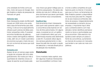 17
uma variedade de fontes como pai-
néis, motor de busca do Google, Goo-
gle Analytics e dados de pesquisas de
mercado em geral.
AdCenter labs
Este interessante projeto da Microsoft
iniciado em 2006 reúne uma verda-
deira caixa de ferramentas para data
mining. O site se torna especialmente
útil para quem precisa de idéias para
iniciar campanhas online. É possível
encontrar tendências de palavras-
chave e dados demográficos relativos
a elas, além de um criador automático
de anúncios que gera o texto de acor-
do com os termos de busca que você
seleciona.
Compete.com
Apesar de ser um serviço pago existe
a opção de comparar até cinco sites
gratuitamente. Ele mostra por mês a
quantidade de visitantes únicos e é
capaz de apontar as principais pala-
vras-chave que geram tráfego para os
domínios pesquisados. Os dados são
obtidos de mais de 2 milhões de usu-
ários de Internet que deram permissão
para monitorar seus computadores.
KeyWord Spy
Esta ferramenta é bem interessante
para quem está querendo saber o que
a concorrência anda fazendo em ter-
mos de links patrocinados. Em alguns
casos, é possível ver em um gráfico
qual o investimento diário que uma
determinada empresa está destinando
a este fim. É possível utilizar alguns
dos serviços gratuitamente e o des-
taque fica pelo fato de existir a opção
de selecionar o mercado Brasil para a
visualização dos resultados.
Conclusão
Como mostrado neste capítulo, exis-
tem algumas iniciativas interessantes
que nos possibilitam conhecer mais
a fundo a esfera competitiva da qual
fazemos parte na Internet. A torcida é
para que no futuro, as ferramentas de
Web Analytics passem a disponibilizar
mais recursos para este fim, integran-
do-se aos nossos já conhecidos rela-
tórios de acessos. Independentemente
da necessidade ou tamanho de sua
empresa, o importante hoje é olhar
para o ambiente externo com mais
atenção e tentar identificar prematura-
mente os riscos e oportunidades que
ali se encontram. Este exercício nos
ajudará a estar sempre um passo à
frente da concorrência, aumentando
as chances de sucesso em mercados
que tendem a ser cada vez mais com-
petitivos.
 ÍNDICE
 