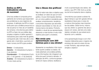 28
Defina os KPI´s
Indicadores chaves
de sucesso!
Uma boa análise é composta princi-
palmente de números que respondam
aos problemas ou aos negócios da
empresa. A definição de KPI´s é impor-
tante para que a análise possua foco e
não se perca no meio de um batalhão
de números. Uma técnica para definir
os KPI´s e fazer de sua análise algo
simples e objetivo é definir apenas 5
indicadores para cada nível de gestão,
começando pelo nível mais alto e che-
gando até o nível tático, que terá um
maior número de KPI´s para analise:
Diretor – 5 indicadores
Gerente – 10 indicadores (5 próprio +
5 da diretoria)
Coordenador – 15 indicadores (5 pró-
prio + 5 do gerente + 5 da diretoria)
Analista – 20 indicadores (5 próprio +
15 dos níveis acima)
Use e Abuse dos gráficos!
Não há nada mais claro e objetivo para
se analisar um dado do que um bom
gráfico. Cruzar informações distintas
em um único gráfico é excelente para
analisar comportamento, tendência
e encontrar respostas que até então
estavam escondidas no meio de um
imenso banco de dados. Portanto,
trabalhe o visual da sua apresentação,
deixando-a mais bonita e muito mais
objetiva para quem a receberá.
Não envie uma
apresentação com 200
lâminas para o seu diretor!
Apresentar os resultados é tão impor-
tante quanto analisar os dados. De
nada adiantará uma análise perfeita,
se as informações não chegarem aos
olhos de quem tomará a decisão. A
definição de KPI´s, conforme apresen-
tando em tópico anterior, facilitará e
muito a apresentação dos dados, dei-
xando o seu PPT, PDF, XLS ou simila-
res de forma bastante clara e objetiva.
Uma técnica que passei a adotar há
algum tempo e que tem gerado ótimos
resultados é levar para o corpo do
e-mail as informações mais importan-
tes da análise. Desta forma, mesmo
que seu diretor ou gerente não abra o
arquivo em anexo, ele terá uma visão
rápida e simples do que estará acon-
tecendo com o website.
Uma apresentação longa e com infor-
mações irrelevantes para o negócio da
empresa não sairá do anexo de seu
e-mail. Portanto, seja sempre claro,
simples e objetivo!
 ÍNDICE
 