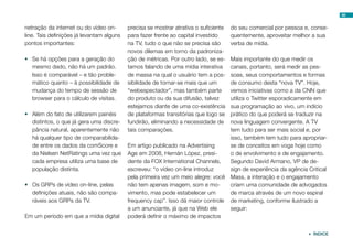 netração da internet ou do vídeo on-
line. Tais definições já levantam alguns
pontos importantes:
•	 Se há opções para a geração do
mesmo dado, não há um padrão.
Isso é comparável – e tão proble-
mático quanto – à possibilidade de
mudança do tempo de sessão de
browser para o cálculo de visitas.
•	 Além do fato de utilizarem painéis
distintos, o que já gera uma discre-
pância natural, aparentemente não
há qualquer tipo de comparabilida-
de entre os dados da comScore e
da Nielsen NetRatings uma vez que
cada empresa utiliza uma base de
população distinta.
•	 Os GRPs de vídeo on-line, pelas
definições atuais, não são compa-
ráveis aos GRPs da TV.
Em um período em que a mídia digital
precisa se mostrar atrativa o suficiente
para fazer frente ao capital investido
na TV, tudo o que não se precisa são
novos dilemas em torno da padroniza-
ção de métricas. Por outro lado, se es-
tamos falando de uma mídia interativa
de massa na qual o usuário tem a pos-
sibilidade de tornar-se mais que um
“webespectador”, mas também parte
do produto ou da sua difusão, talvez
estejamos diante de uma co-existência
de plataformas transitórias que logo se
fundirão, eliminando a necessidade de
tais comparações.
Em artigo publicado na Advertising
Age em 2008, Hernán López, presi-
dente da FOX International Channels,
escreveu: “o vídeo on-line introduz
pela primeira vez um meio alegre: você
não tem apenas imagem, som e mo-
vimento, mas pode estabelecer um
frequency cap”. Isso dá maior controle
a um anunciante, já que na Web ele
poderá definir o máximo de impactos
do seu comercial por pessoa e, conse-
quentemente, aproveitar melhor a sua
verba de mídia.
Mais importante do que medir os
canais, portanto, será medir as pes-
soas, seus comportamentos e formas
de consumo desta “nova TV”. Hoje,
vemos iniciativas como a da CNN que
utiliza o Twitter esporadicamente em
sua programação ao vivo, um indício
prático do que poderá se traduzir na
nova linguagem convergente. A TV
tem tudo para ser mais social e, por
isso, também tem tudo para apropriar-
se de conceitos em voga hoje como
o de envolvimento e de engajamento.
Segundo David Armano, VP de de-
sign de experiência da agência Critical
Mass, a interação e o engajamento
criam uma comunidade de advogados
de marca através de um novo espiral
de marketing, conforme ilustrado a
seguir:
88
 ÍNDICE
 