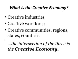 What is the Creative Economy?

• Creative industries
• Creative workforce
• Creative communities, regions,
  states, countries
•


    …the intersection of the three is
    the Creative Economy.
 