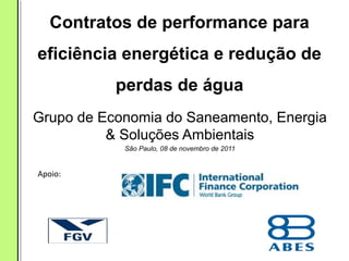 Contratos de performance para
eficiência energética e redução de
perdas de água
Grupo de Economia do Saneamento, Energia
& Soluções Ambientais
São Paulo, 08 de novembro de 2011
Apoio:
 