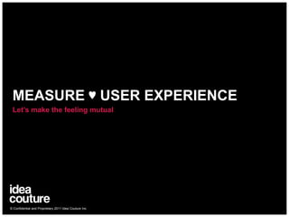 MEASURE ♥ USER EXPERIENCE Let’s make the feeling mutual © Confidential and Proprietary 2011 Idea Couture Inc. 