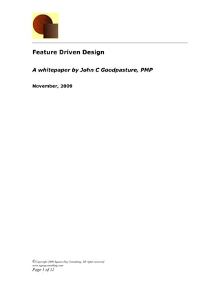 Feature Driven Design


A whitepaper by John C Goodpasture, PMP


November, 2009




©Copyright 2009 Square Peg Consulting, All rights reserved
www.sqpegconsulting.com
Page 1 of 12
 