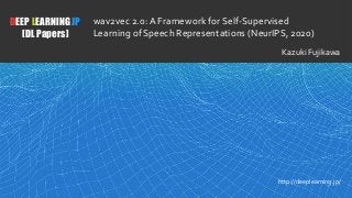 1
DEEP LEARNING JP
[DL Papers]
http://deeplearning.jp/
wav2vec 2.0: A Framework for Self-Supervised
Learning of Speech Representations (NeurIPS, 2020)
Kazuki Fujikawa
 