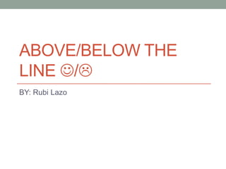 ABOVE/BELOW THE
LINE /
BY: Rubi Lazo
 