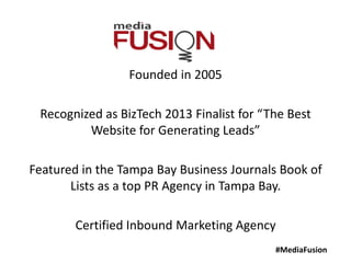 #MediaFusion
Founded in 2005
Recognized as BizTech 2013 Finalist for “The Best
Website for Generating Leads”
Featured in the Tampa Bay Business Journals Book of
Lists as a top PR Agency in Tampa Bay.
Certified Inbound Marketing Agency
 